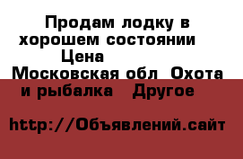 Продам лодку в хорошем состоянии. › Цена ­ 20 000 - Московская обл. Охота и рыбалка » Другое   